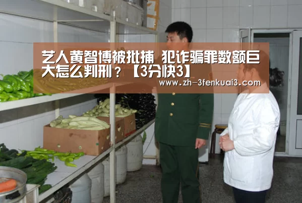 艺人黄智博被批捕 犯诈骗罪数额巨大怎么判刑?【3分快3】(图2) 3分快3
